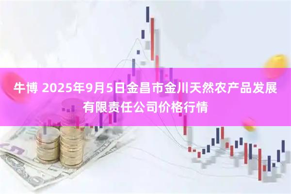 牛博 2025年9月5日金昌市金川天然农产品发展有限责任公司价格行情