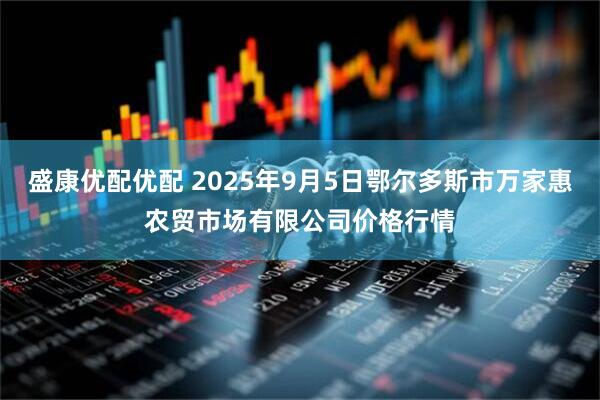 盛康优配优配 2025年9月5日鄂尔多斯市万家惠农贸市场有限公司价格行情
