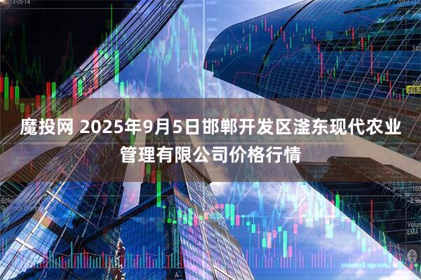 魔投网 2025年9月5日邯郸开发区滏东现代农业管理有限公司价格行情