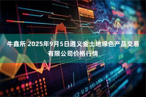 牛鑫所 2025年9月5日遵义金土地绿色产品交易有限公司价格行情