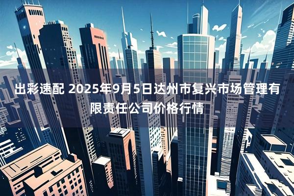 出彩速配 2025年9月5日达州市复兴市场管理有限责任公司价格行情