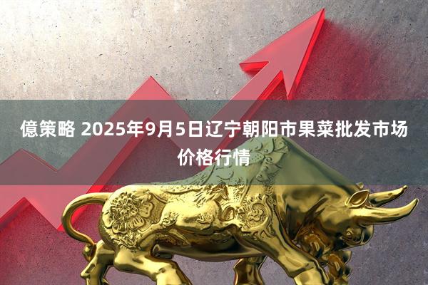 億策略 2025年9月5日辽宁朝阳市果菜批发市场价格行情