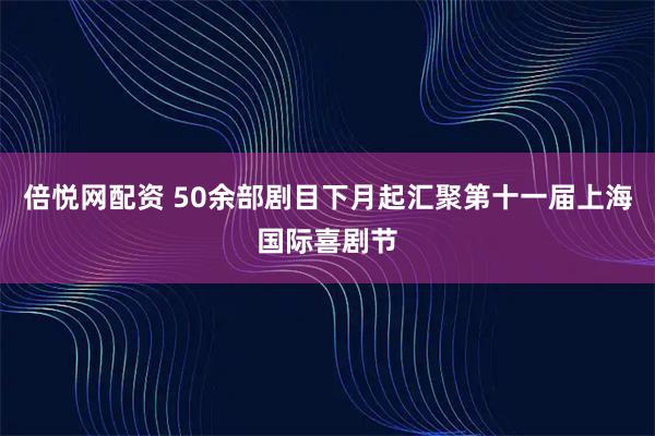 倍悦网配资 50余部剧目下月起汇聚第十一届上海国际喜剧节