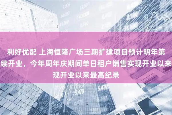 利好优配 上海恒隆广场三期扩建项目预计明年第三季度陆续开业，今年周年庆期间单日租户销售实现开业以来最高纪录