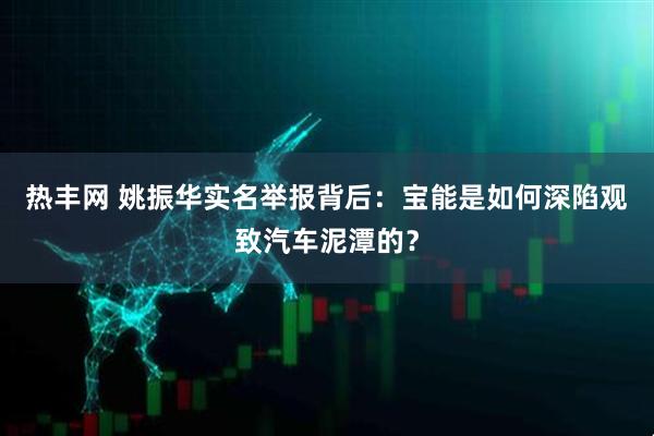 热丰网 姚振华实名举报背后：宝能是如何深陷观致汽车泥潭的？