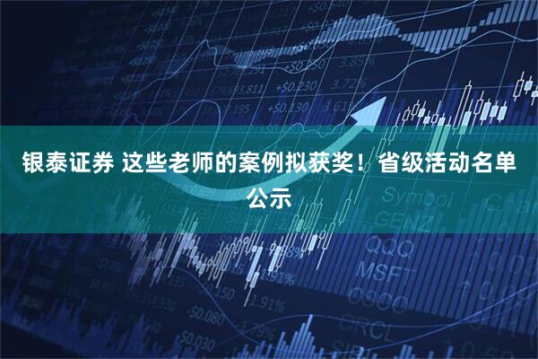 银泰证券 这些老师的案例拟获奖！省级活动名单公示