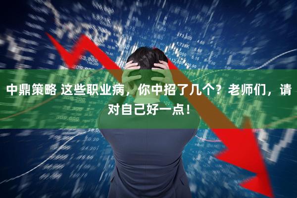 中鼎策略 这些职业病，你中招了几个？老师们，请对自己好一点！