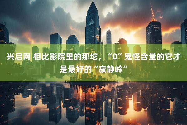 兴启网 相比影院里的那坨，“0”鬼怪含量的它才是最好的“寂静岭”