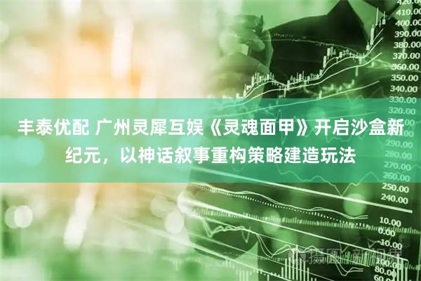 丰泰优配 广州灵犀互娱《灵魂面甲》开启沙盒新纪元，以神话叙事重构策略建造玩法