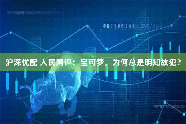 沪深优配 人民网评：宝可梦，为何总是明知故犯？