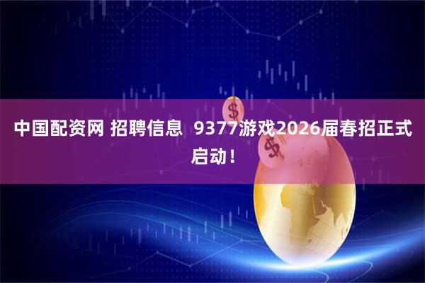 中国配资网 招聘信息  9377游戏2026届春招正式启动！