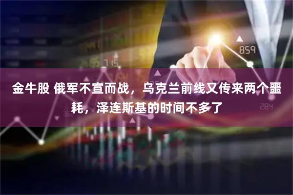 金牛股 俄军不宣而战，乌克兰前线又传来两个噩耗，泽连斯基的时间不多了