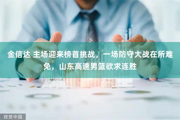 金信达 主场迎来榜首挑战，一场防守大战在所难免，山东高速男篮欲求连胜