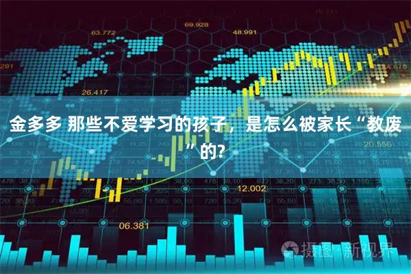 金多多 那些不爱学习的孩子，是怎么被家长“教废”的?