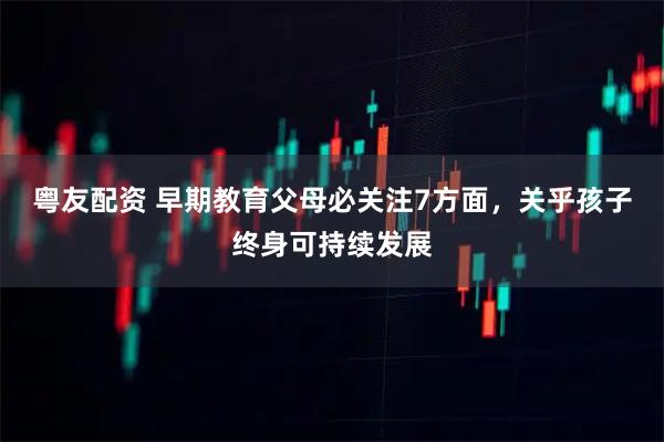 粤友配资 早期教育父母必关注7方面，关乎孩子终身可持续发展