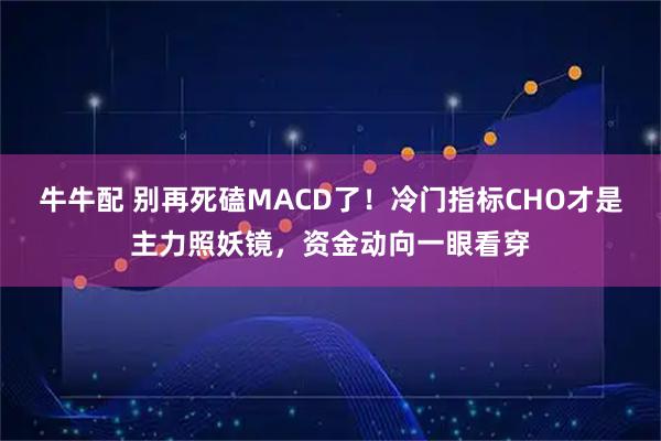 牛牛配 别再死磕MACD了！冷门指标CHO才是主力照妖镜，资金动向一眼看穿