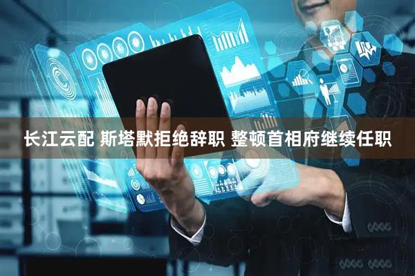 长江云配 斯塔默拒绝辞职 整顿首相府继续任职