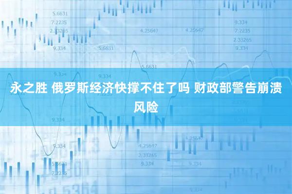 永之胜 俄罗斯经济快撑不住了吗 财政部警告崩溃风险