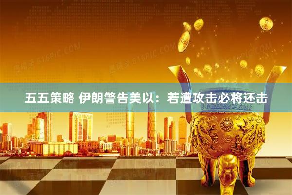 五五策略 伊朗警告美以：若遭攻击必将还击