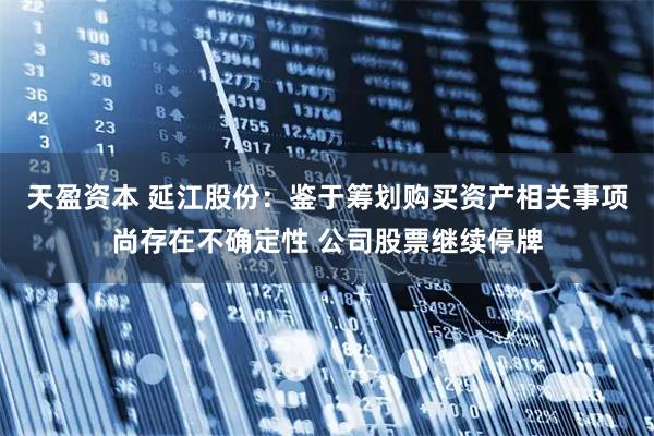 天盈资本 延江股份：鉴于筹划购买资产相关事项尚存在不确定性 公司股票继续停牌