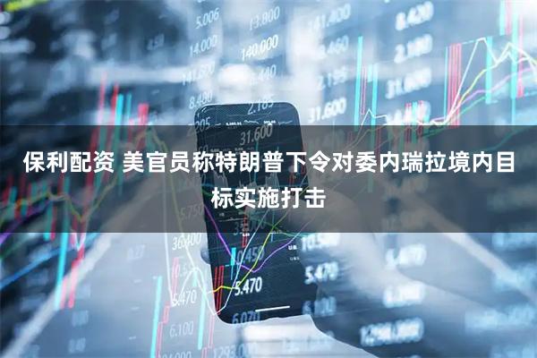 保利配资 美官员称特朗普下令对委内瑞拉境内目标实施打击