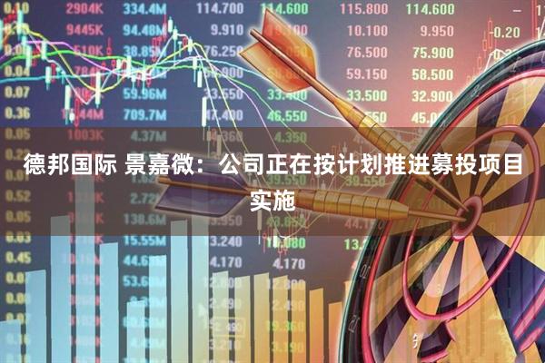 德邦国际 景嘉微：公司正在按计划推进募投项目实施