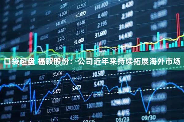 口袋超盘 福鞍股份：公司近年来持续拓展海外市场