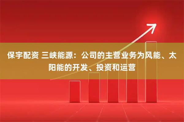 保宇配资 三峡能源：公司的主营业务为风能、太阳能的开发、投资和运营