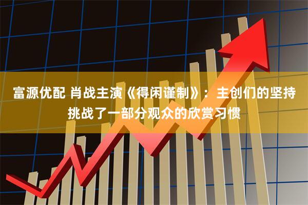 富源优配 肖战主演《得闲谨制》：主创们的坚持挑战了一部分观众的欣赏习惯