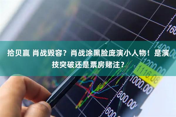 拾贝赢 肖战毁容？肖战涂黑脸庞演小人物！是演技突破还是票房赌注？