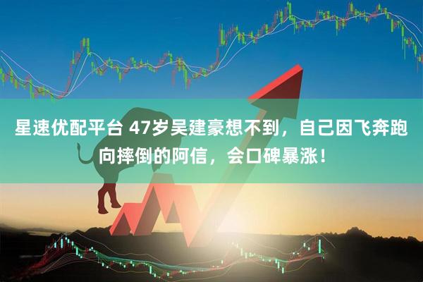 星速优配平台 47岁吴建豪想不到，自己因飞奔跑向摔倒的阿信，会口碑暴涨！