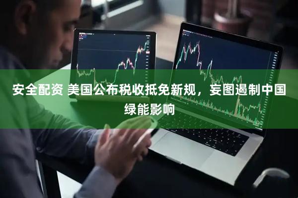 安全配资 美国公布税收抵免新规，妄图遏制中国绿能影响