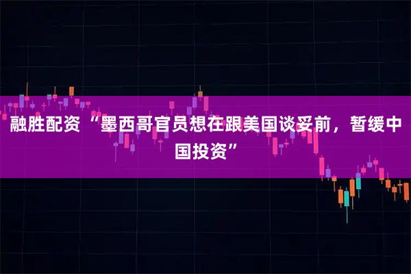 融胜配资 “墨西哥官员想在跟美国谈妥前，暂缓中国投资”