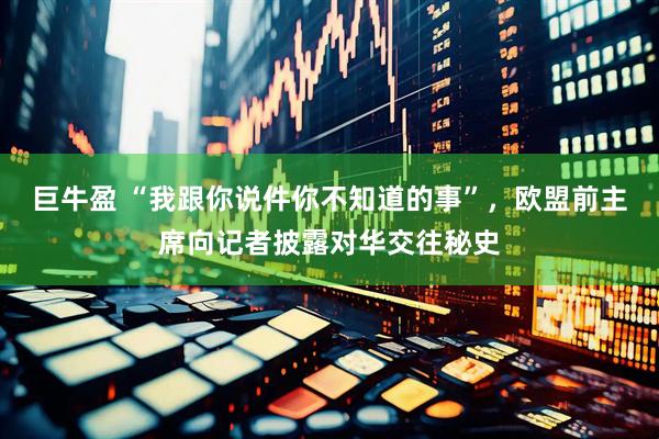 巨牛盈 “我跟你说件你不知道的事”，欧盟前主席向记者披露对华交往秘史