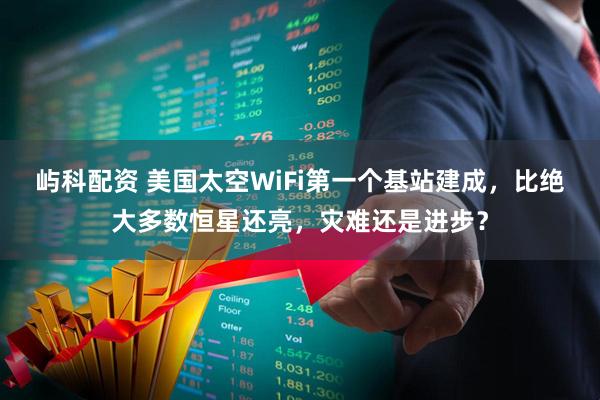 屿科配资 美国太空WiFi第一个基站建成，比绝大多数恒星还亮，灾难还是进步？