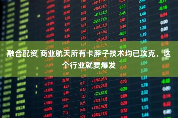 融合配资 商业航天所有卡脖子技术均已攻克，这个行业就要爆发