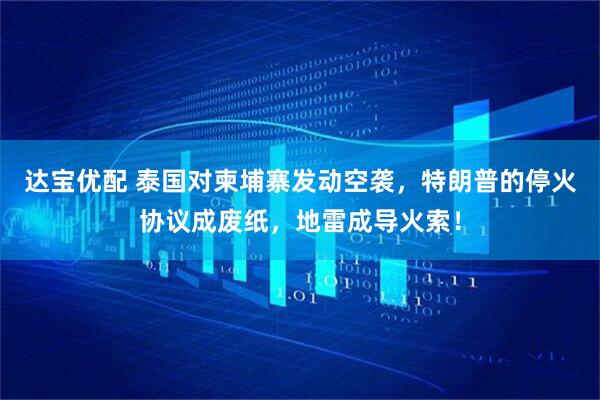 达宝优配 泰国对柬埔寨发动空袭，特朗普的停火协议成废纸，地雷成导火索！
