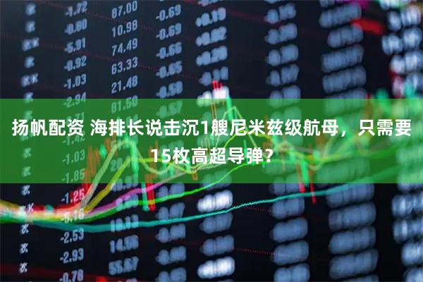 扬帆配资 海排长说击沉1艘尼米兹级航母，只需要15枚高超导弹？
