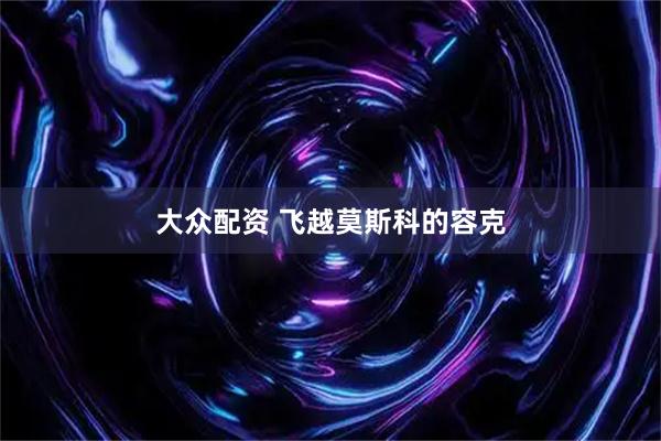大众配资 飞越莫斯科的容克