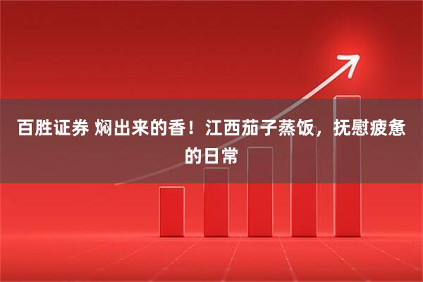 百胜证券 焖出来的香！江西茄子蒸饭，抚慰疲惫的日常