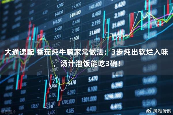大通速配 番茄炖牛腩家常做法:3步炖出软烂入味,汤汁泡饭能吃3碗!
