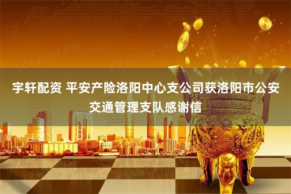 宇轩配资 平安产险洛阳中心支公司获洛阳市公安交通管理支队感谢信