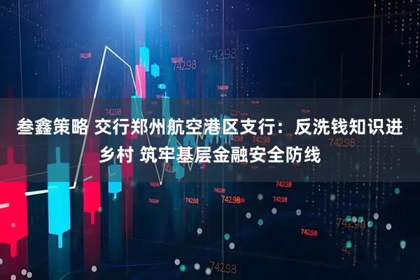 叁鑫策略 交行郑州航空港区支行：反洗钱知识进乡村 筑牢基层金融安全防线