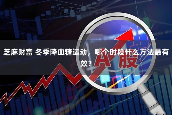 芝麻财富 冬季降血糖运动，哪个时段什么方法最有效？