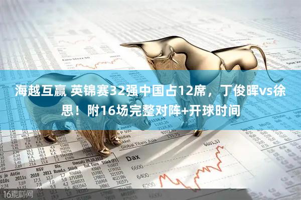 海越互赢 英锦赛32强中国占12席，丁俊晖vs徐思！附16场完整对阵+开球时间