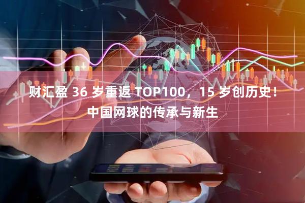 财汇盈 36 岁重返 TOP100，15 岁创历史！中国网球的传承与新生
