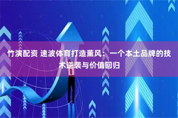 竹演配资 速波体育打造薰风：一个本土品牌的技术逆袭与价值回归