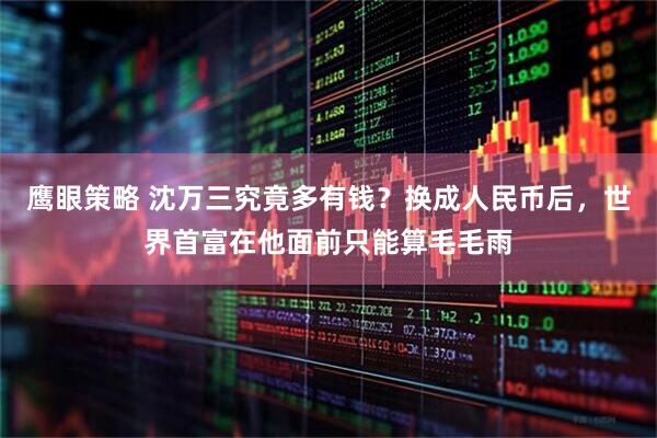 鹰眼策略 沈万三究竟多有钱？换成人民币后，世界首富在他面前只能算毛毛雨