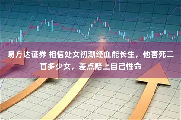 易方达证券 相信处女初潮经血能长生，他害死二百多少女，差点赔上自己性命