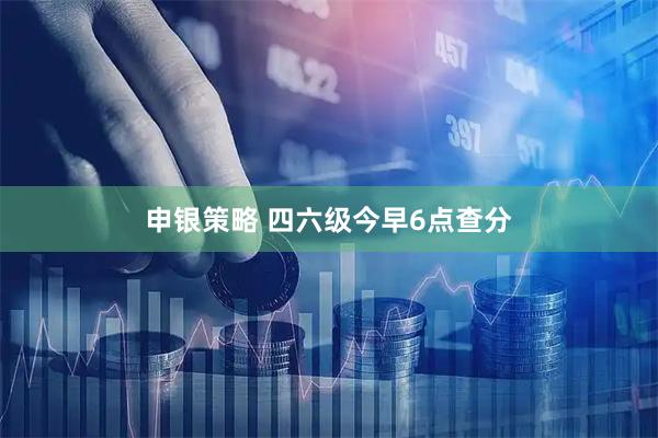 申银策略 四六级今早6点查分